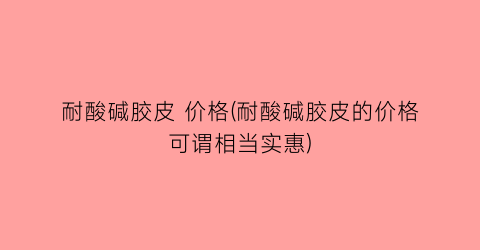 耐酸碱胶皮 价格(耐酸碱胶皮的价格可谓相当实惠)